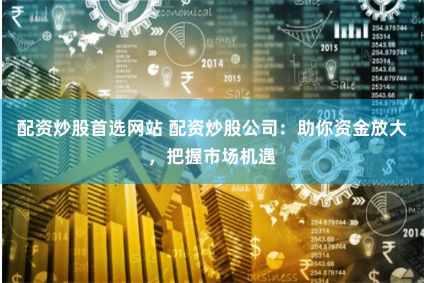 配資炒股首選網站 配資炒股公司：助你資金放大，把握市場機遇